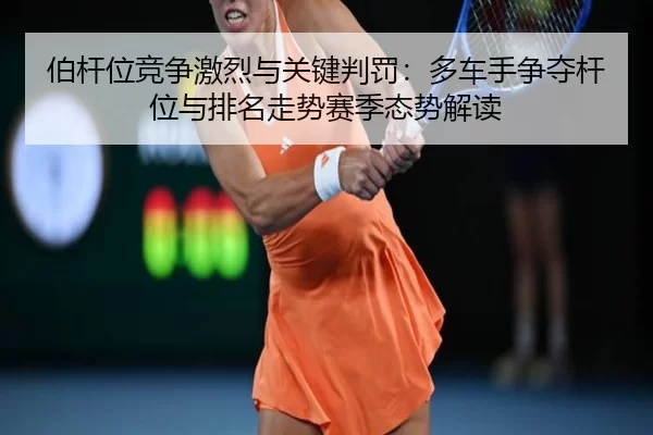 伯杆位竞争激烈与关键判罚：多车手争夺杆位与排名走势赛季态势解读