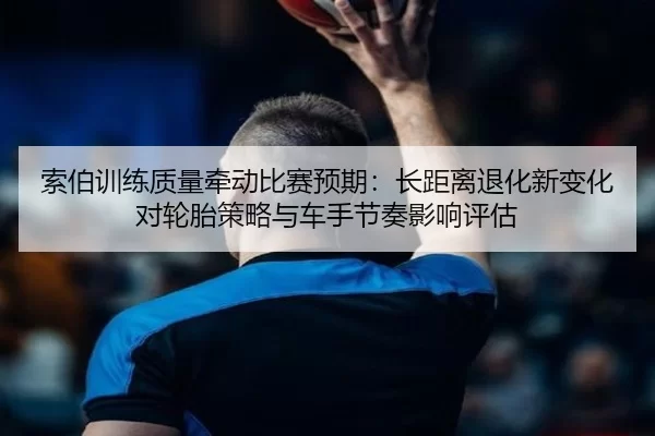 索伯训练质量牵动比赛预期：长距离退化新变化对轮胎策略与车手节奏影响评估