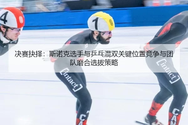jue-sai-jue-ze-si-nuo-ke-xuan-shou-yu-ping-pang-hun-shuang-guan-jian-wei-zhi-jing-zheng-yu-tuan-dui-mo-he-xuan-ba-ce-lve-1-290.jpg